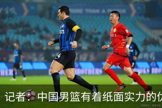 记者：中国男篮有着纸面实力的优势 要控制好篮板 限制日本的反击