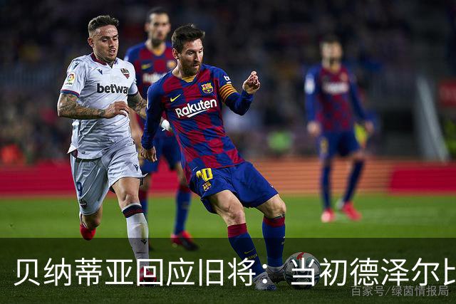 贝纳蒂亚回应旧将：当初德泽尔比施压要求续约你，但之后你松懈了
